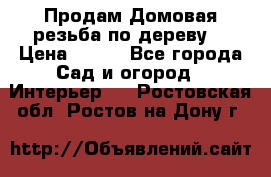 Продам Домовая резьба по дереву  › Цена ­ 500 - Все города Сад и огород » Интерьер   . Ростовская обл.,Ростов-на-Дону г.